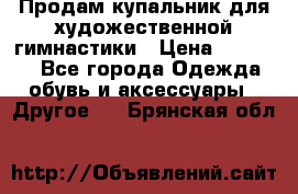 Продам купальник для художественной гимнастики › Цена ­ 18 000 - Все города Одежда, обувь и аксессуары » Другое   . Брянская обл.